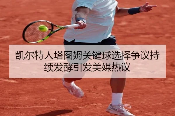 凯尔特人塔图姆关键球选择争议持续发酵引发美媒热议