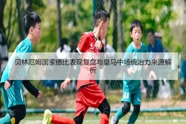 贝林厄姆国家德比表现复盘与皇马中场统治力来源解析