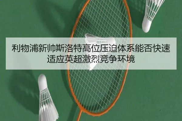 利物浦新帅斯洛特高位压迫体系能否快速适应英超激烈竞争环境