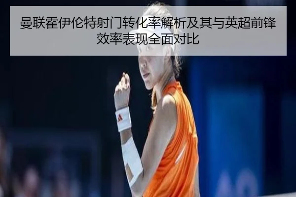 曼联霍伊伦特射门转化率解析及其与英超前锋效率表现全面对比