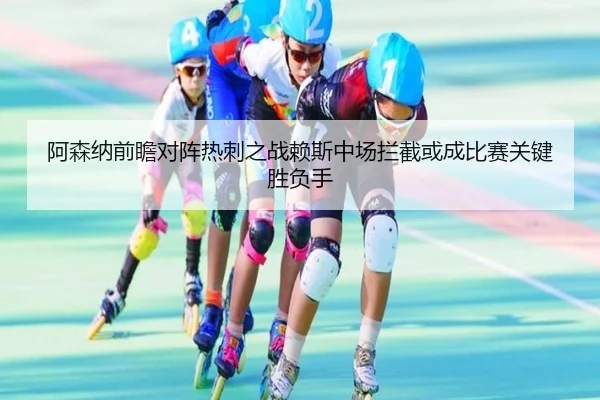 阿森纳前瞻对阵热刺之战赖斯中场拦截或成比赛关键胜负手