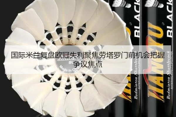 国际米兰复盘欧冠失利聚焦劳塔罗门前机会把握争议焦点
