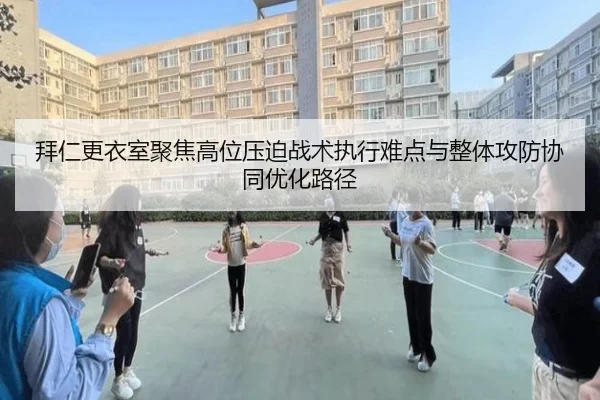 拜仁更衣室聚焦高位压迫战术执行难点与整体攻防协同优化路径