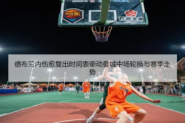 德布劳内伤愈复出时间表牵动曼城中场轮换与赛季走势