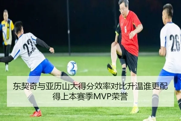 东契奇与亚历山大得分效率对比升温谁更配得上本赛季MVP荣誉