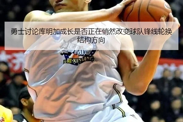 勇士讨论库明加成长是否正在悄然改变球队锋线轮换结构方向