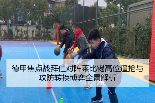 德甲焦点战拜仁对阵莱比锡高位逼抢与攻防转换博弈全景解析
