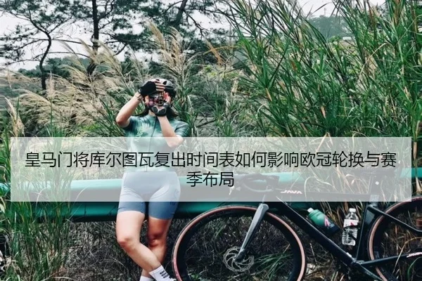 皇马门将库尔图瓦复出时间表如何影响欧冠轮换与赛季布局