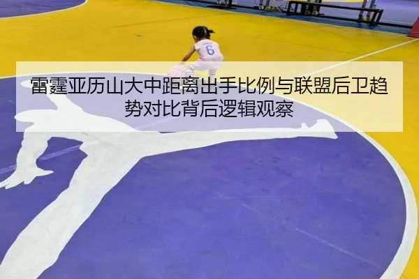 雷霆亚历山大中距离出手比例与联盟后卫趋势对比背后逻辑观察