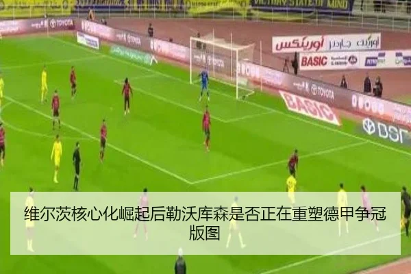 维尔茨核心化崛起后勒沃库森是否正在重塑德甲争冠版图