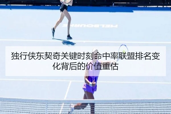独行侠东契奇关键时刻命中率联盟排名变化背后的价值重估