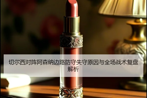 切尔西对阵阿森纳边路防守失守原因与全场战术复盘解析