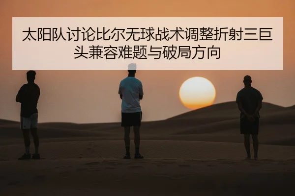 太阳队讨论比尔无球战术调整折射三巨头兼容难题与破局方向