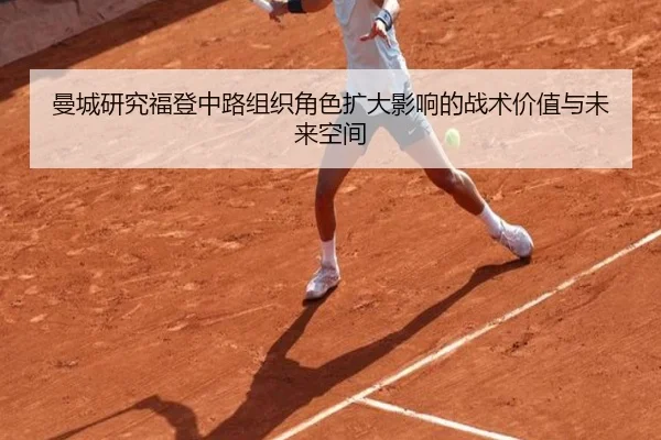 曼城研究福登中路组织角色扩大影响的战术价值与未来空间