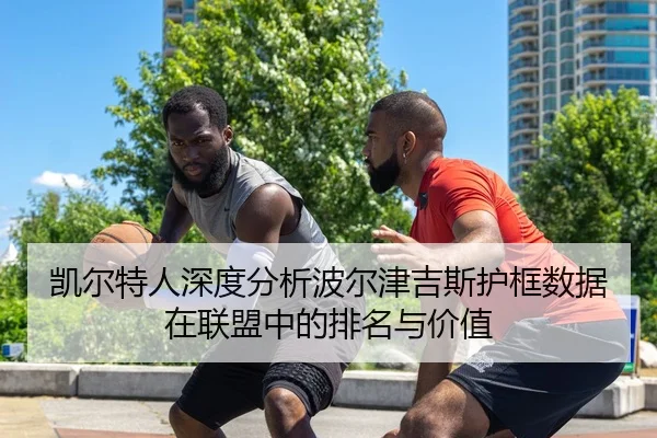 凯尔特人深度分析波尔津吉斯护框数据在联盟中的排名与价值
