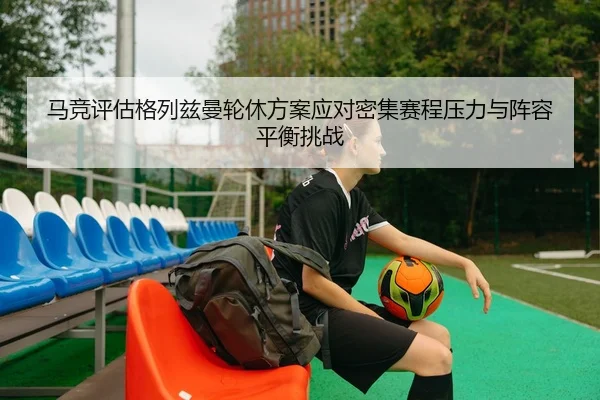 马竞评估格列兹曼轮休方案应对密集赛程压力与阵容平衡挑战