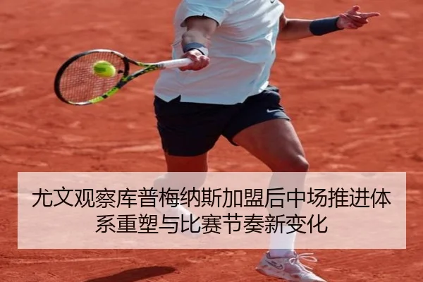 尤文观察库普梅纳斯加盟后中场推进体系重塑与比赛节奏新变化