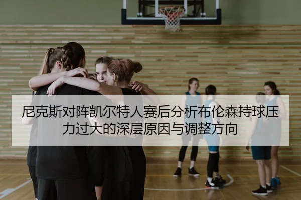 尼克斯对阵凯尔特人赛后分析布伦森持球压力过大的深层原因与调整方向